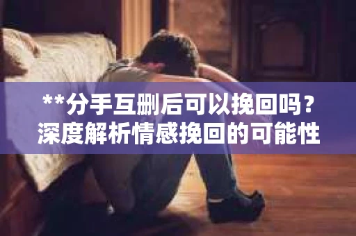 **分手互删后可以挽回吗？深度解析情感挽回的可能性**