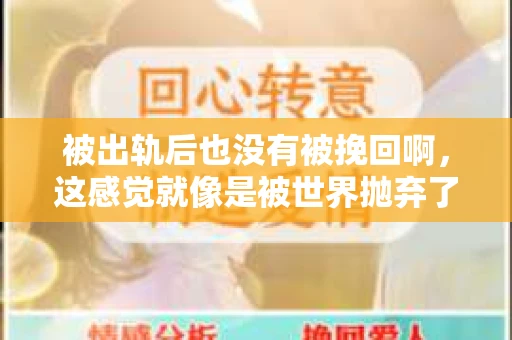 被出轨后也没有被挽回啊，这感觉就像是被世界抛弃了一样。我曾经也经历过这样的事情，那种心如刀割的痛，至今仍记忆犹新。今天，我想和大家聊聊这个话题，希望能给那些正在经历或者曾经经历过类似痛苦的人一些安慰和帮助。