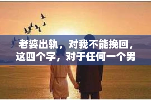 老婆出轨，对我不能挽回，这四个字，对于任何一个男人来说，都是一场无法言说的痛。我曾经以为，婚姻是爱情的港湾，是彼此依靠的避风港，然而，现实却给了我一记响亮的耳光。今天，我想和大家聊聊这个沉重的话题，希望能给那些正在经历或即将经历类似痛苦的人一些安慰和启示。