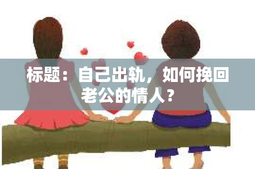 标题：自己出轨，如何挽回老公的情人？