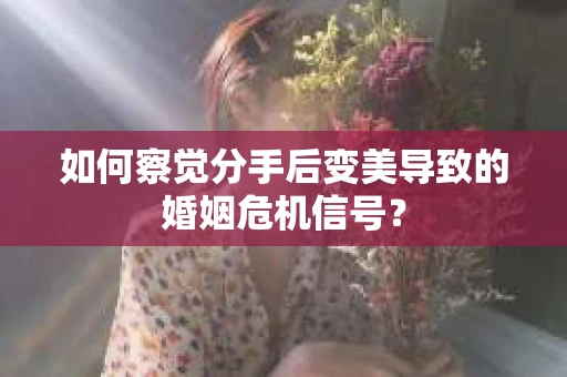 如何察觉分手后变美导致的婚姻危机信号？