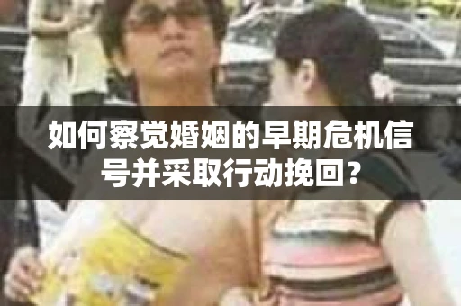 如何察觉婚姻的早期危机信号并采取行动挽回？
