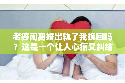 老婆闹离婚出轨了我挽回吗？这是一个让人心痛又纠结的问题。在这个问题上，我想要和大家分享一些我的看法和经验。
