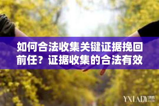 如何合法收集关键证据挽回前任?证据收集的合法有效方案 如何合法收集关键证据挽回前任?证据收集的合法有效方案