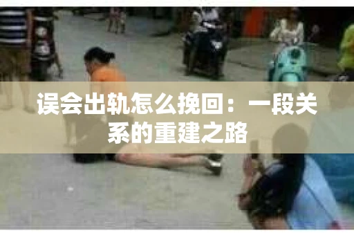 误会出轨怎么挽回：一段关系的重建之路