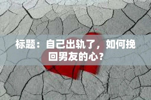 标题：自己出轨了，如何挽回男友的心？