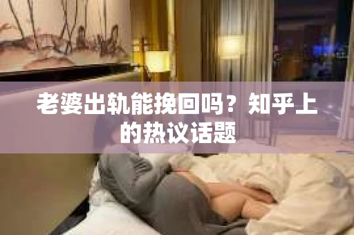 老婆出轨能挽回吗？知乎上的热议话题