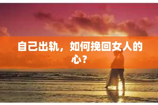 自己出轨，如何挽回女人的心？