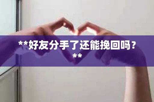 **好友分手了还能挽回吗?** **好友分手了还能挽回吗?**