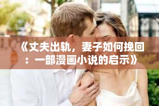 《丈夫出轨，妻子如何挽回：一部漫画小说的启示》