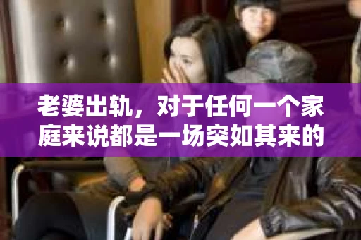 老婆出轨，对于任何一个家庭来说都是一场突如其来的风暴。面对这样的困境，如何挽回婚姻，重拾家庭的和谐，成为了许多人迫切想要了解的问题。今天，我们就来聊聊这个敏感而现实的话题——老婆出轨最好的挽回办法。