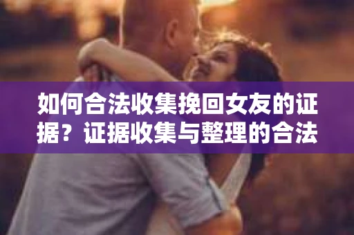 如何合法收集挽回女友的证据？证据收集与整理的合法策略怎么办？