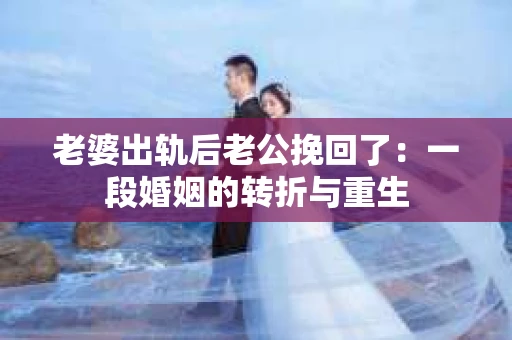 老婆出轨后老公挽回了：一段婚姻的转折与重生
