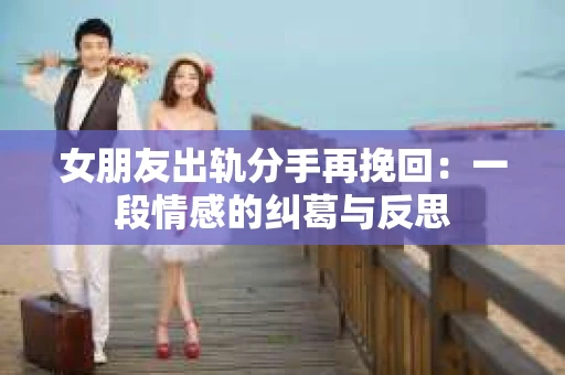 女朋友出轨分手再挽回：一段情感的纠葛与反思