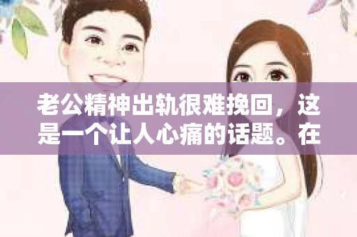 老公精神出轨很难挽回，这是一个让人心痛的话题。在婚姻生活中，当一方发现另一半精神出轨时，往往会产生强烈的痛苦和困惑。那么，面对这种情况，我们该如何应对呢？今天，就让我们一起来探讨一下这个问题。