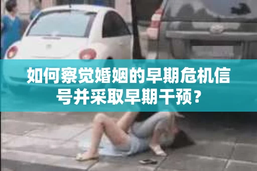 如何察觉婚姻的早期危机信号并采取早期干预？