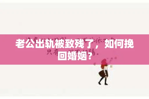 老公出轨被致残了，如何挽回婚姻？
