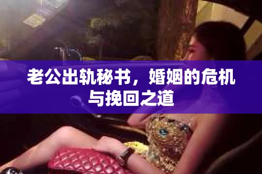 老公出轨秘书，婚姻的危机与挽回之道
