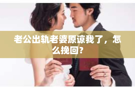 老公出轨老婆原谅我了，怎么挽回？