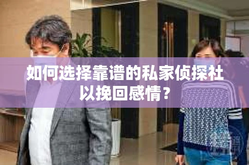 如何选择靠谱的私家侦探社以挽回感情? 如何选择靠谱的私家侦探社以挽回感情?