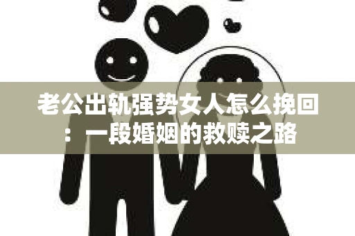 老公出轨强势女人怎么挽回：一段婚姻的救赎之路