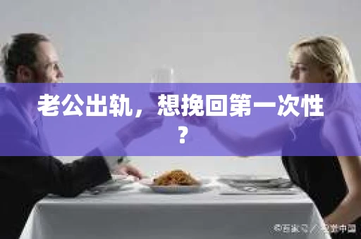 老公出轨，想挽回第一次性？