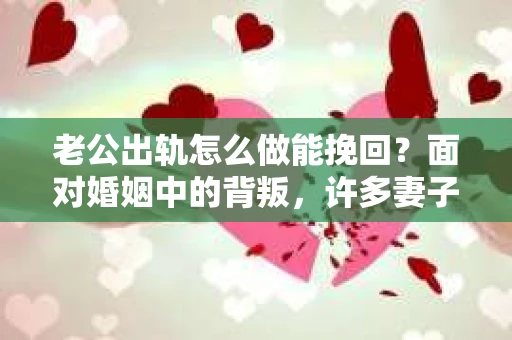 老公出轨怎么做能挽回？面对婚姻中的背叛，许多妻子都会感到痛苦和无助。但请相信，无论情况多么棘手，都有可能找到解决问题的方法。以下是我根据多年律师经验，结合实际案例，为大家整理的一些挽回婚姻的建议。