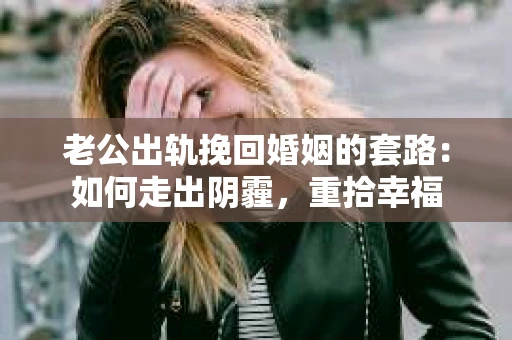 老公出轨挽回婚姻的套路：如何走出阴霾，重拾幸福