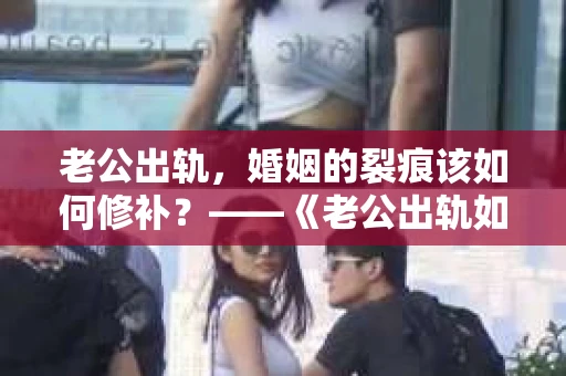 老公出轨，婚姻的裂痕该如何修补？——《老公出轨如何挽回的书》带你走出困境