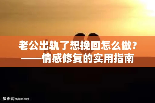 老公出轨了想挽回怎么做？——情感修复的实用指南
