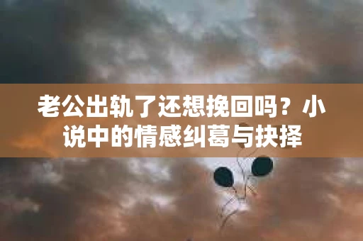 老公出轨了还想挽回吗？小说中的情感纠葛与抉择