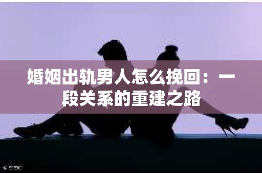 婚姻出轨男人怎么挽回：一段关系的重建之路