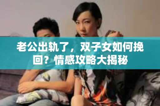 老公出轨了，双子女如何挽回？情感攻略大揭秘
