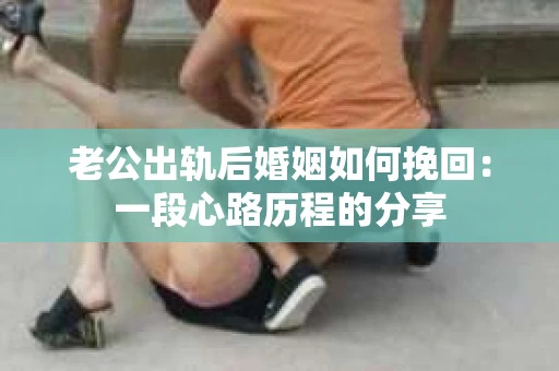 老公出轨后婚姻如何挽回：一段心路历程的分享
