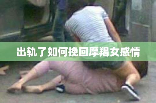 出轨了如何挽回摩羯女感情