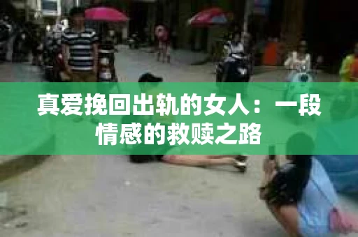 真爱挽回出轨的女人：一段情感的救赎之路