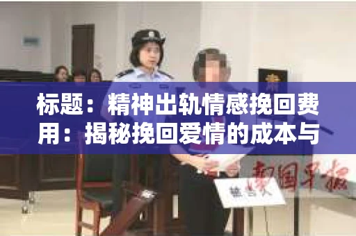标题：精神出轨情感挽回费用：揭秘挽回爱情的成本与价值