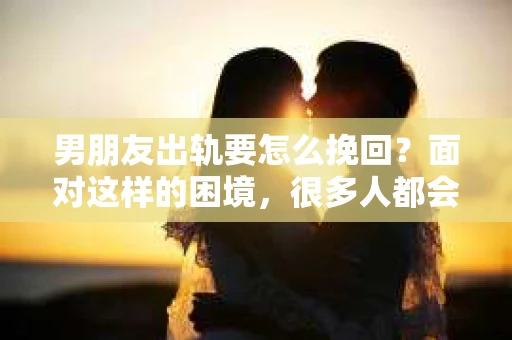 男朋友出轨要怎么挽回？面对这样的困境，很多人都会感到无助和痛苦。但请相信，无论情况多么复杂，总有解决问题的方法。今天，就让我来和大家聊聊，当男朋友出轨时，我们应该如何挽回这段感情。