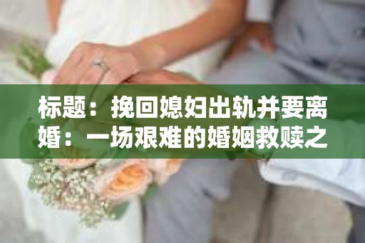 标题：挽回媳妇出轨并要离婚：一场艰难的婚姻救赎之路
