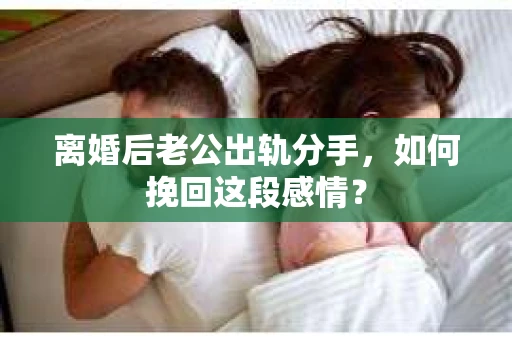 离婚后老公出轨分手，如何挽回这段感情？
