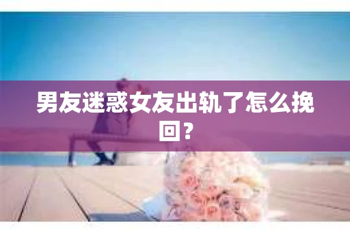 男友迷惑女友出轨了怎么挽回？