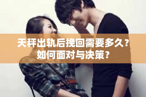 天秤出轨后挽回需要多久？如何面对与决策？
