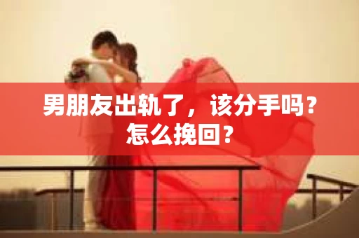 男朋友出轨了，该分手吗？怎么挽回？