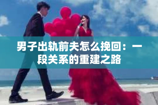 男子出轨前夫怎么挽回：一段关系的重建之路