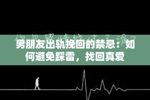 男朋友出轨挽回的禁忌：如何避免踩雷，找回真爱