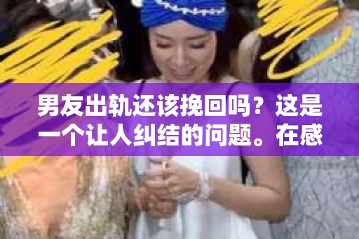 男友出轨还该挽回吗？这是一个让人纠结的问题。在感情的世界里，每个人都会遇到各种各样的困扰，而出轨无疑是其中最让人痛苦的一种。那么，当男友出轨时，我们究竟该不该挽回这段感情呢？以下是我的一些看法。
