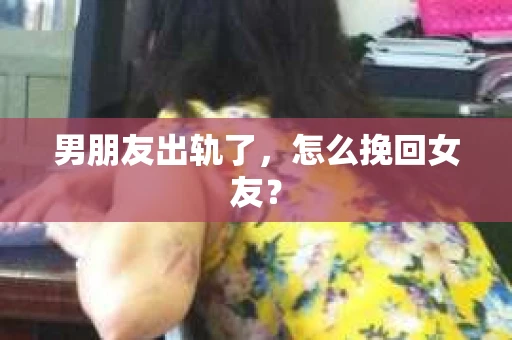 男朋友出轨了,怎么挽回女友? 男朋友出轨了,怎么挽回女友?