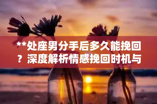 **处座男分手后多久能挽回？深度解析情感挽回时机与策略**