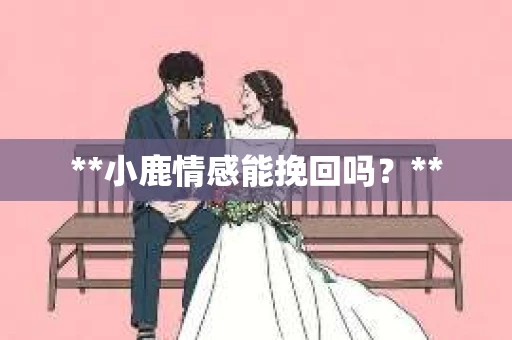 **小鹿情感能挽回吗？**
