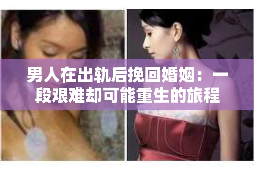 男人在出轨后挽回婚姻：一段艰难却可能重生的旅程